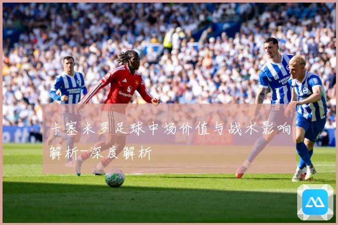 卡塞米罗足球中场价值与战术影响解析-深度解析