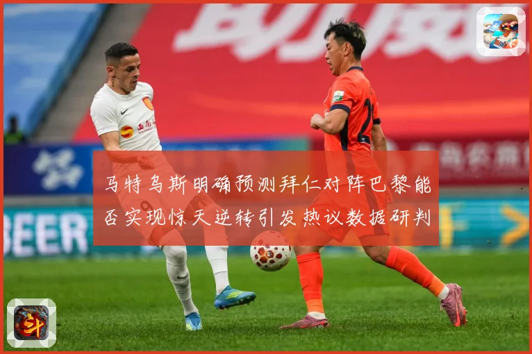 马特乌斯明确预测拜仁对阵巴黎能否实现惊天逆转引发热议数据研判-深度解析
