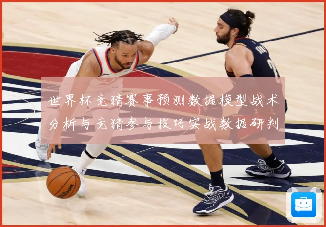 世界杯竞猜赛事预测数据模型战术分析与竞猜参与技巧实战数据研判-深度解析