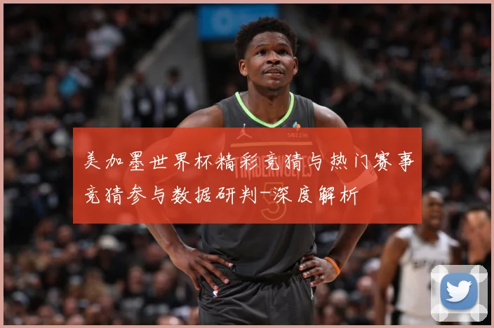 美加墨世界杯精彩竞猜与热门赛事竞猜参与数据研判-深度解析