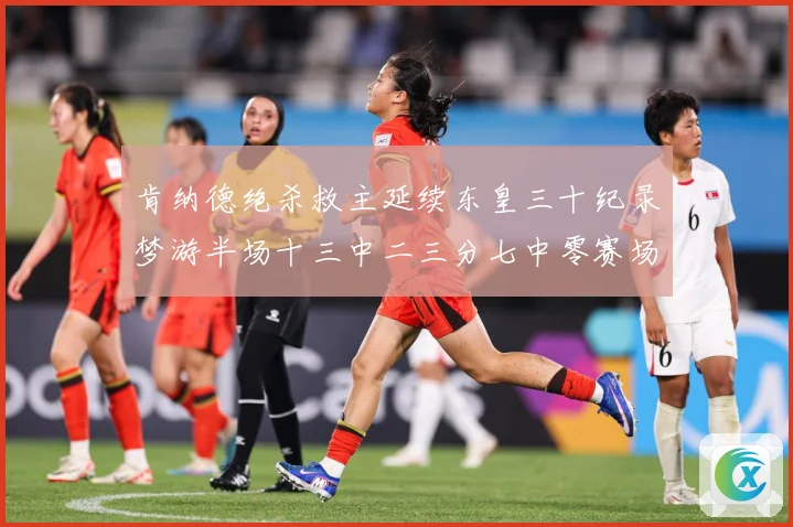 肯纳德绝杀救主延续东皇三十纪录梦游半场十三中二三分七中零赛场复盘-深度解析