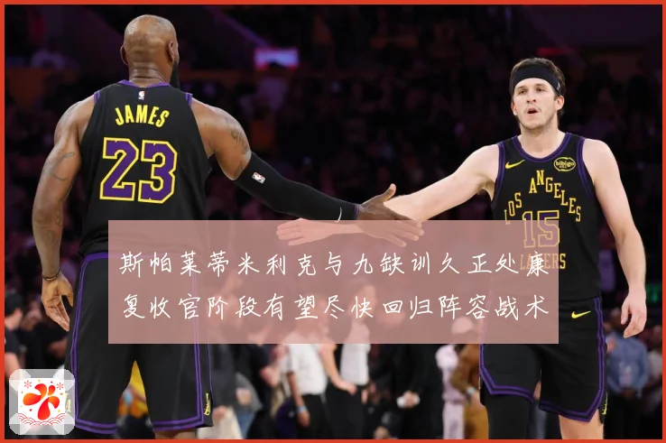 斯帕莱蒂米利克与九缺训久正处康复收官阶段有望尽快回归阵容战术观察-深度解析