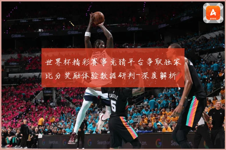世界杯精彩赛事竞猜平台争取独家比分奖励体验数据研判-深度解析