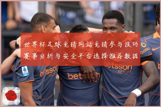 世界杯足球竞猜网站竞猜参与技巧赛事分析与安全平台选择推荐数据研判-深度解析