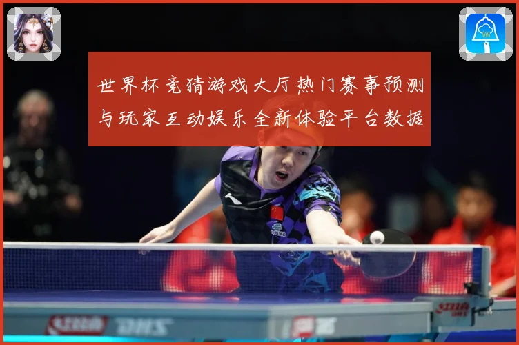 世界杯竞猜游戏大厅热门赛事预测与玩家互动娱乐全新体验平台数据研判-深度解析