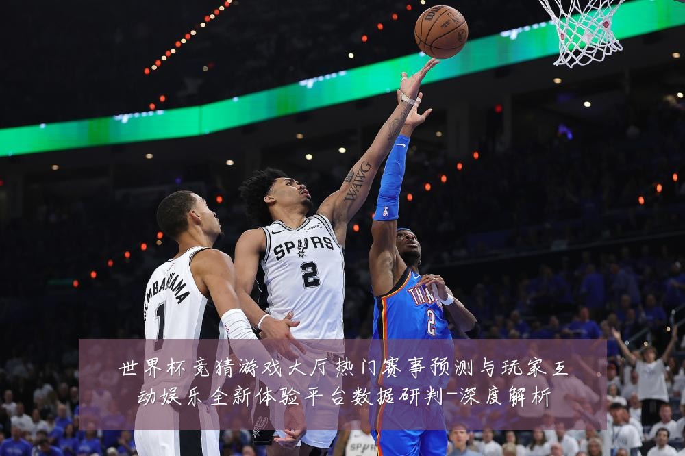 世界杯竞猜游戏大厅热门赛事预测与玩家互动娱乐全新体验平台数据研判-深度解析