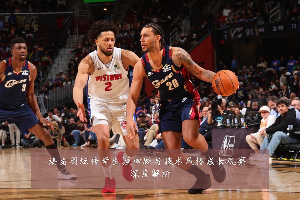 谌龙羽坛传奇生涯回顾与技术风格成长观察-深度解析