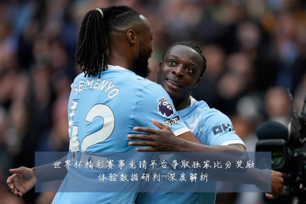 世界杯精彩赛事竞猜平台争取独家比分奖励体验数据研判-深度解析