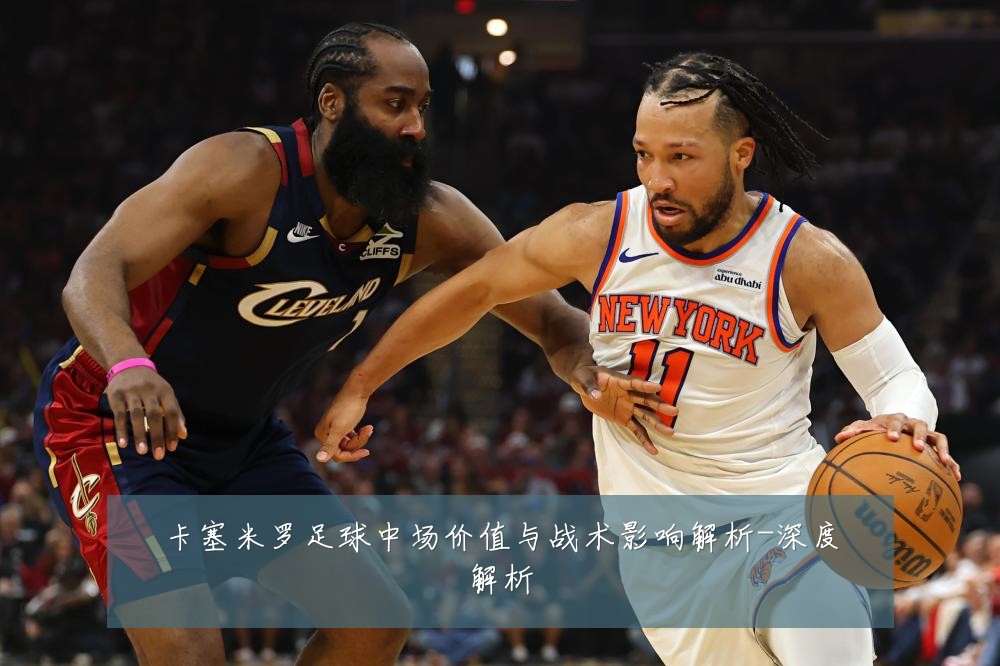 卡塞米罗足球中场价值与战术影响解析-深度解析