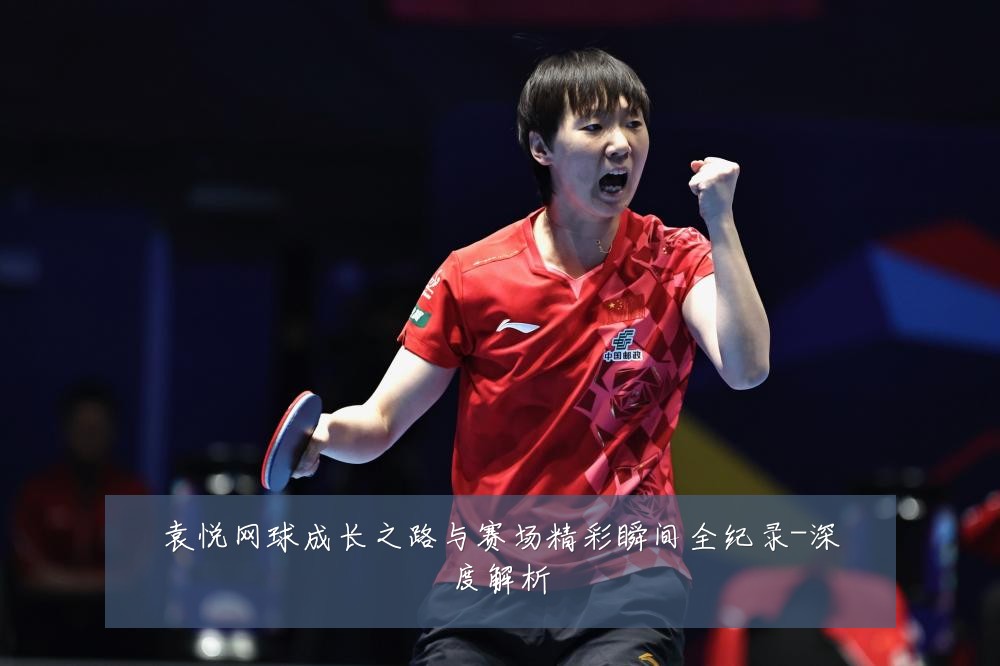 袁悦网球成长之路与赛场精彩瞬间全纪录-深度解析